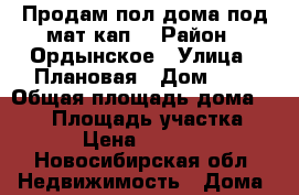 Продам пол дома под.мат.кап. › Район ­ Ордынское › Улица ­ Плановая › Дом ­ 8 › Общая площадь дома ­ 100 › Площадь участка ­ 10 › Цена ­ 750 000 - Новосибирская обл. Недвижимость » Дома, коттеджи, дачи продажа   . Новосибирская обл.